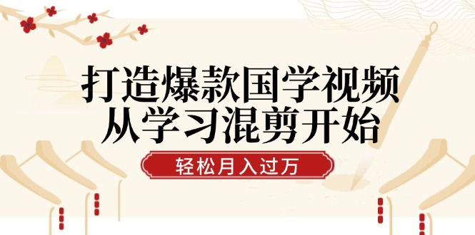 打造爆款国学视频，从学习混剪开始！轻松涨粉，视频号分成月入过万-云库资源