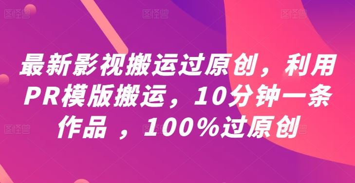 最新影视搬运过原创，利用PR模版搬运，10分钟一条作品 ，100%过原创【教程+PR模板】-云库资源