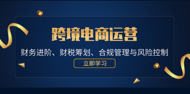 （12592期）跨境电商运营：财务进阶、财税筹划、合规管理与风险控制-云库资源
