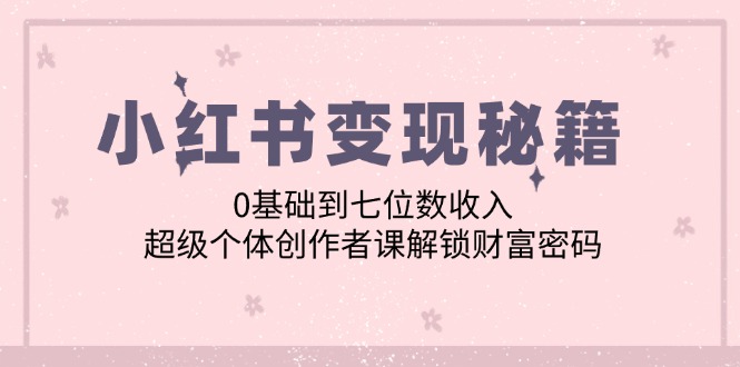小红书变现秘籍：0基础到七位数收入，超级个体创作者课解锁财富密码-云库资源