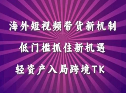 海外短视频Tiktok带货新机制，低门槛抓住新机遇，轻资产入局跨境TK-云库资源