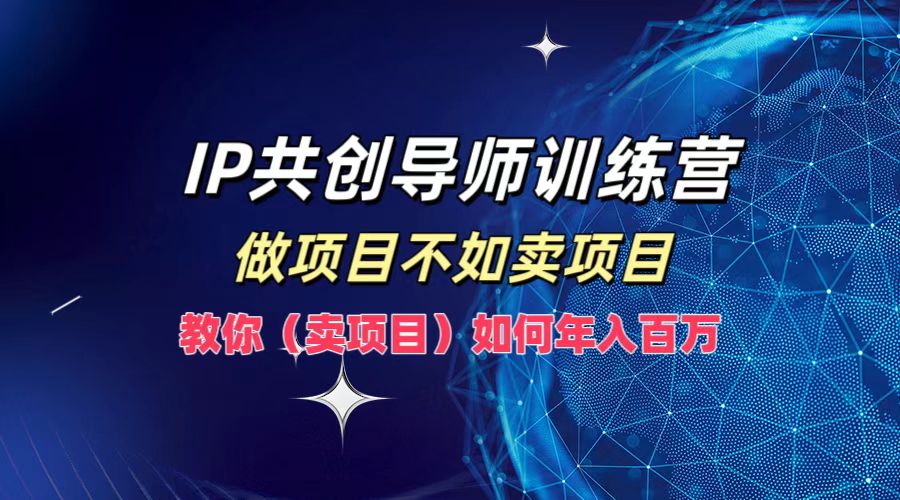 IP共创导师训练营，做项目不如卖项目，教你（卖项目）如何实现年入百万-云库资源
