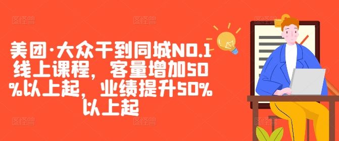 美团·大众干到同城NO.1线上课程，客量增加50%以上起，业绩提升50%以上起-云库资源