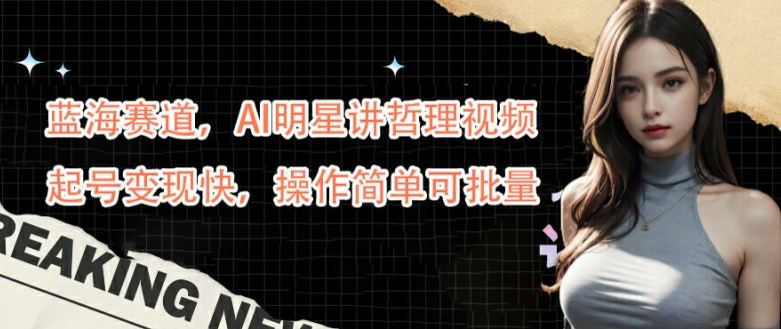 蓝海赛道，AI明星讲哲理视频，起号变现快，操作简单可批量【揭秘】-云库资源