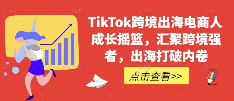 TikTok跨境出海电商人成长摇篮，汇聚跨境强者，出海打破内卷-云库资源