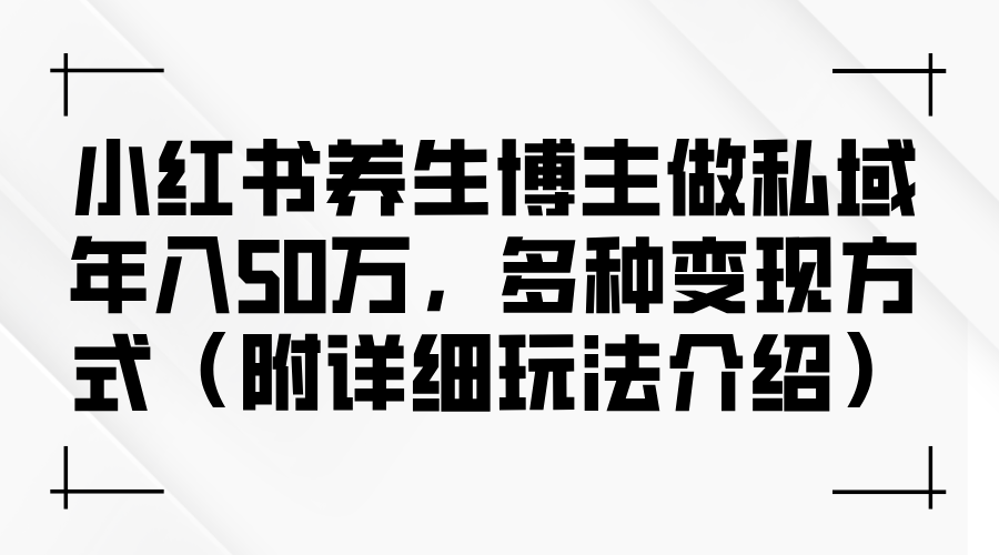 （12619期）小红书养生博主做私域年入50万，多种变现方式（附详细玩法介绍）-云库资源