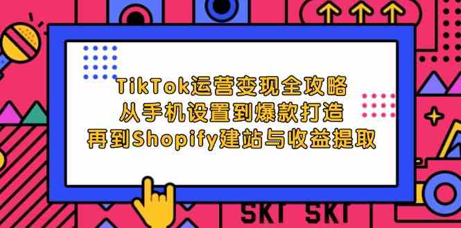 TikTok运营变现全攻略：从手机设置到爆款打造，再到Shopify建站与收益提取-云库资源