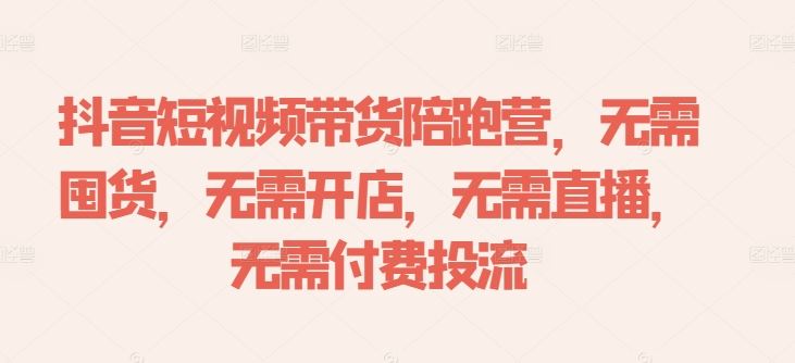 抖音短视频带货陪跑营，无需囤货、无需开店、无需直播,无需付费投流-云库资源