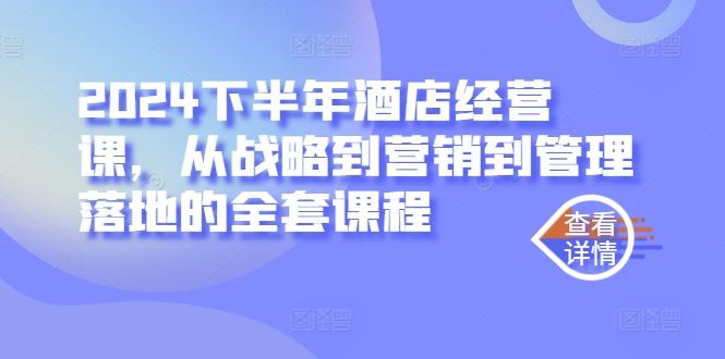 2024下半年酒店经营课，从战略到营销到管理落地的全套课程-云库资源