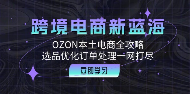 （12632期）跨境电商新蓝海：OZON本土电商全攻略，选品优化订单处理一网打尽-云库资源