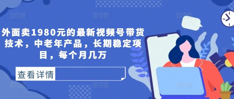外面卖1980元的最新视频号带货技术，中老年产品，长期稳定项目，每个月几万-云库资源