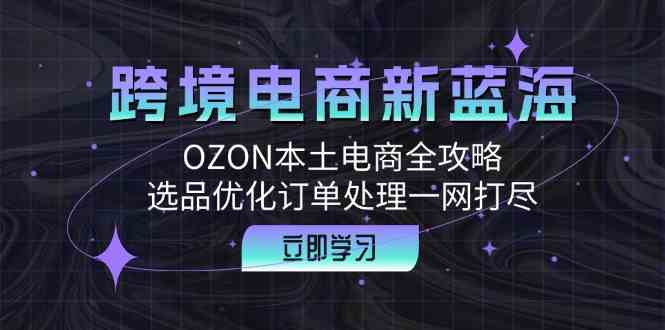 跨境电商新蓝海：OZON本土电商全攻略，选品优化订单处理一网打尽-云库资源