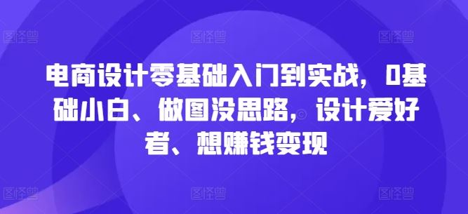 电商设计零基础入门到实战，0基础小白、做图没思路，设计爱好者、想赚钱变现-云库资源