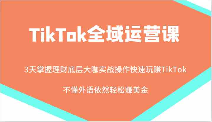 TikTok全域运营课，大咖实战操作快速玩赚TikTok，不懂外语依然轻松赚美金！-云库资源