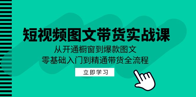 短视频图文带货实战课：从开通橱窗到爆款图文，零基础入门到精通带货-云库资源