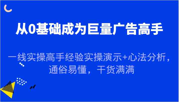 从0基础成为巨量广告高手，一线实操高手经验实操演示+心法分析，通俗易懂，干货满满-云库资源
