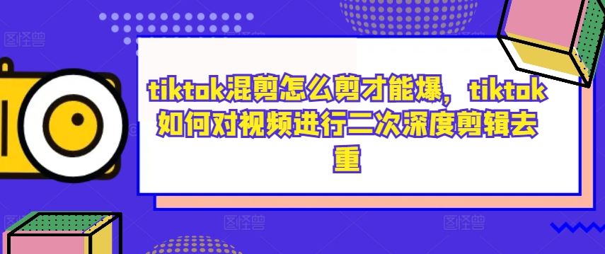 tiktok混剪怎么剪才能爆，tiktok如何对视频进行二次深度剪辑去重-云库资源