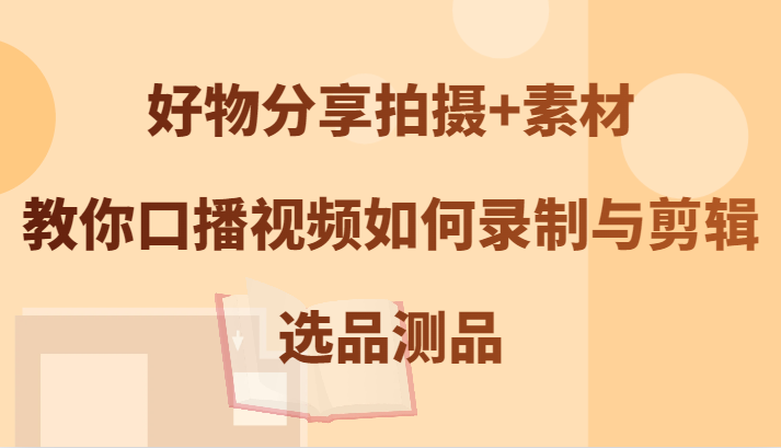 好物分享拍摄+素材，教你口播视频如何录制与剪辑，选品测品-云库资源