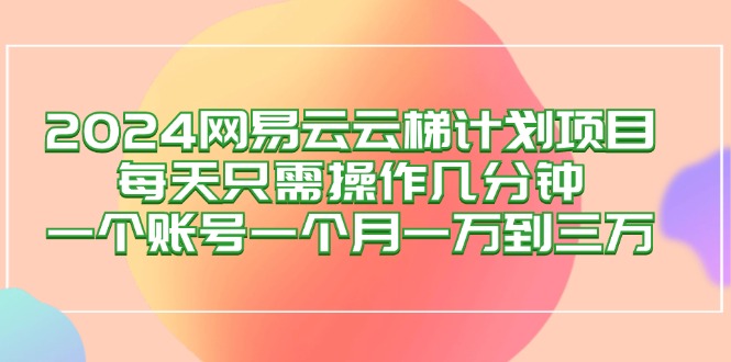 （12675期）2024网易云梯计划项目，每天只需操作几分钟 一个账号一个月一万到三万-云库资源