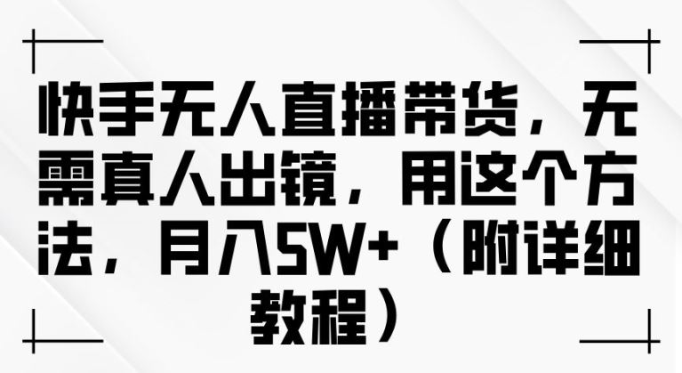 快手无人直播带货，无需真人出镜，用这个方法，月入过万(附详细教程)【揭秘】-云库资源