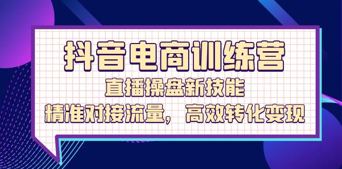 （12676期）抖音电商训练营：直播操盘新技能，精准对接流量，高效转化变现-云库资源