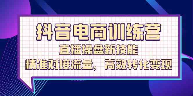 抖音电商训练营：直播操盘新技能，精准对接流量，高效转化变现-云库资源