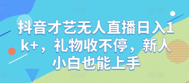 抖音才艺无人直播日入1k+，礼物收不停，新人小白也能上手【揭秘】-云库资源
