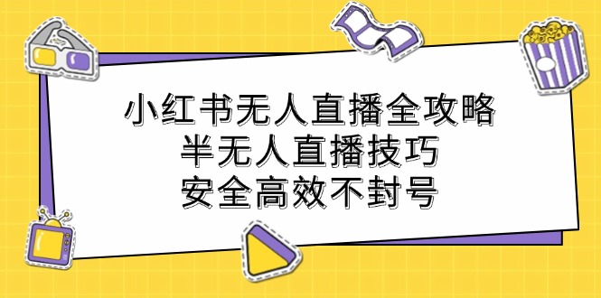 （12702期）小红书无人直播全攻略：半无人直播技巧，安全高效不封号-云库资源