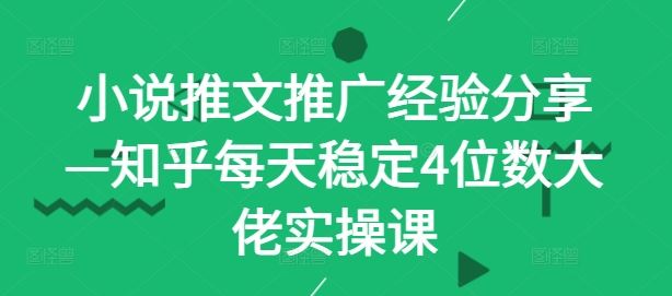 小说推文推广经验分享—知乎每天稳定4位数大佬实操课-云库资源