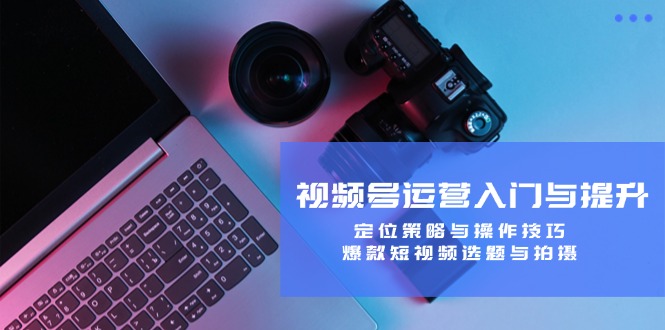 （12725期）视频号运营入门与提升：定位策略与操作技巧，爆款短视频选题与拍摄-云库资源