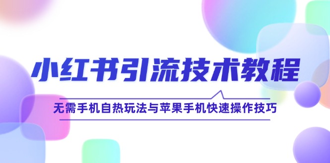 （12719期）小红书引流技术教程：无需手机自热玩法与苹果手机快速操作技巧-云库资源