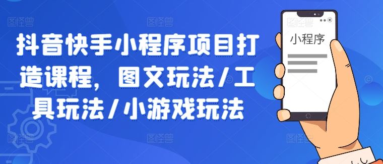 抖音快手小程序项目打造课程，图文玩法/工具玩法/小游戏玩法-云库资源