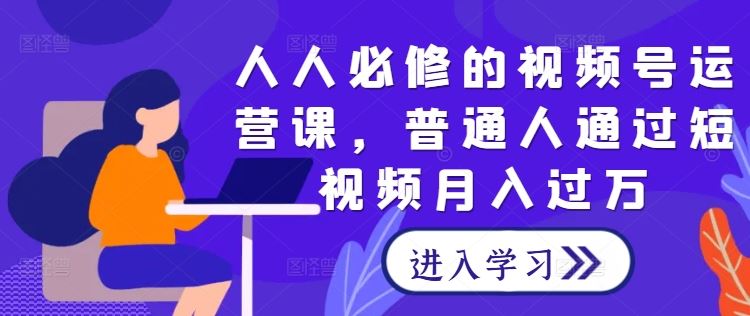 人人必修的视频号运营课，普通人通过短视频月入过万-云库资源