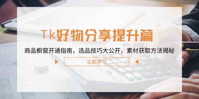 Tk好物分享提升篇：商品橱窗开通指南，选品技巧大公开，素材获取方法揭秘-云库资源