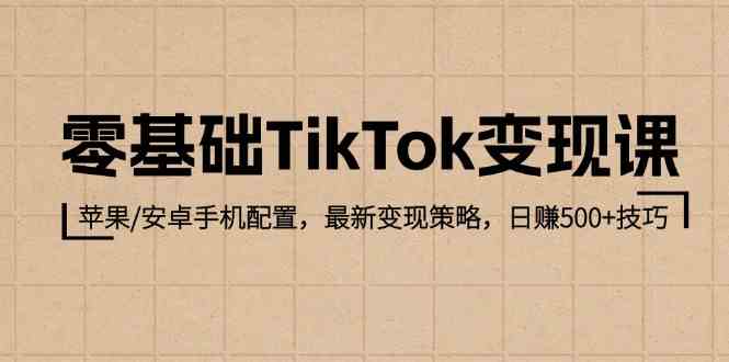 零基础TikTok变现课：苹果/安卓手机配置，最新变现策略，日赚500+技巧-云库资源