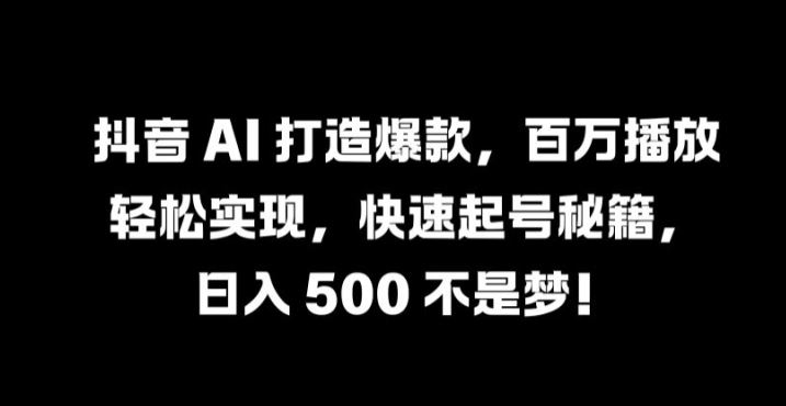 抖音 AI 打造爆款，百万播放轻松实现，快速起号秘籍【揭秘】-云库资源