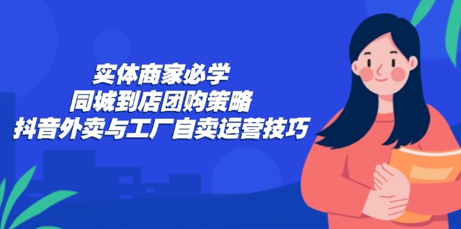 （12738期）实体商家必学：同城到店团购策略：抖音外卖与工厂自卖运营技巧-云库资源
