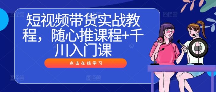 短视频带货实战教程，随心推课程+千川入门课-云库资源
