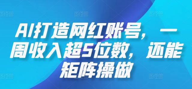 AI打造网红账号，一周收入超5位数，还能矩阵操做-云库资源