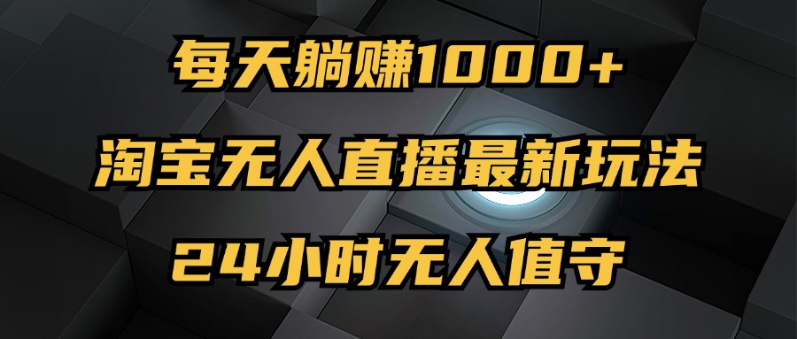 （12746期）最新淘宝无人直播玩法，每天躺赚1000+，24小时无人值守，不违规不封号-云库资源