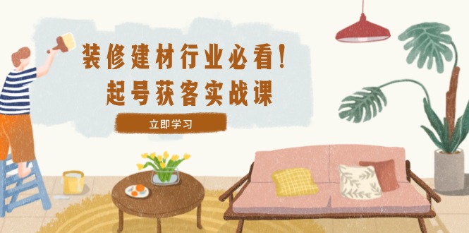 （12754期）装修-建材行业必看！起号获客实战课：精准定位+爆款视频+高效运营-云库资源