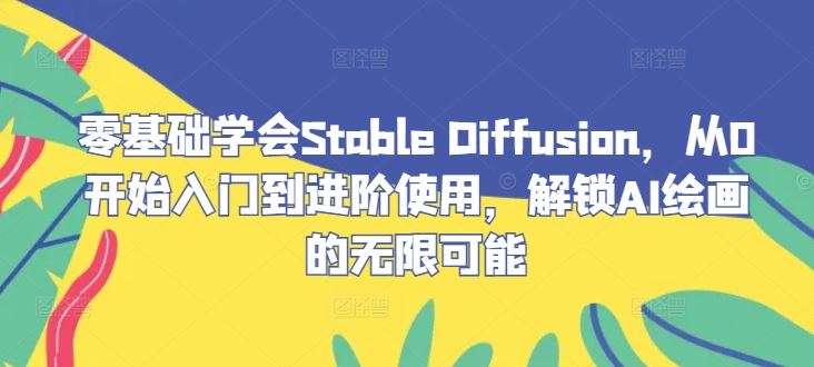 零基础学会Stable Diffusion，从0开始入门到进阶使用，解锁AI绘画的无限可能-云库资源
