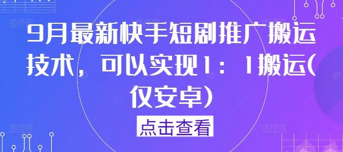 9月最新快手短剧推广搬运技术，可以实现1：1搬运(仅安卓)-云库资源
