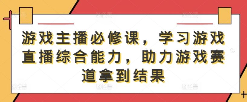 游戏主播必修课，学习游戏直播综合能力，助力游戏赛道拿到结果-云库资源