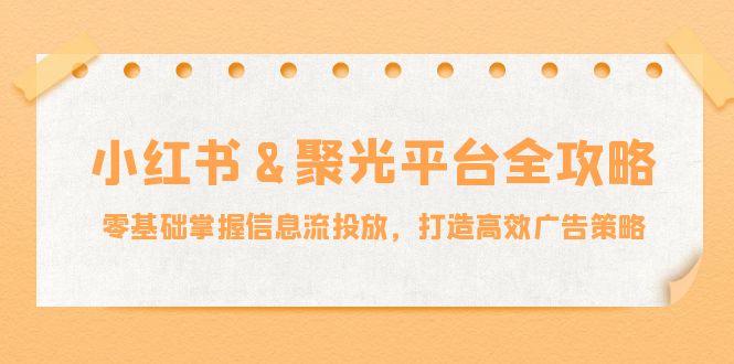 （12771期）小红薯&聚光平台全攻略：零基础掌握信息流投放，打造高效广告策略-云库资源