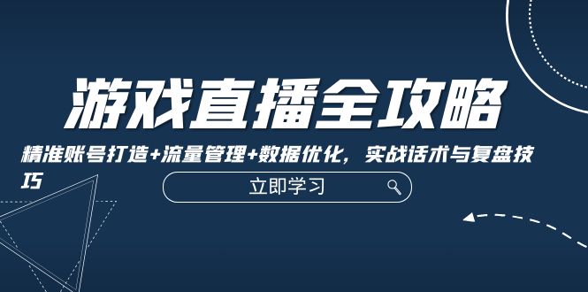 游戏直播全攻略：精准账号打造+流量管理+数据优化，实战话术与复盘技巧-云库资源