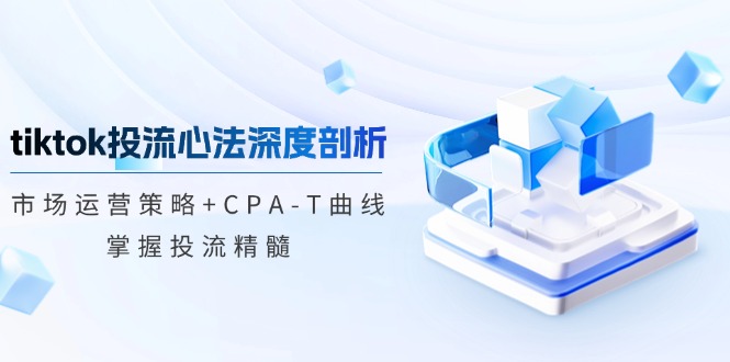 （12784期）tiktok投流心法深度剖析：市场运营策略+CPA-T曲线，掌握投流精髓-云库资源