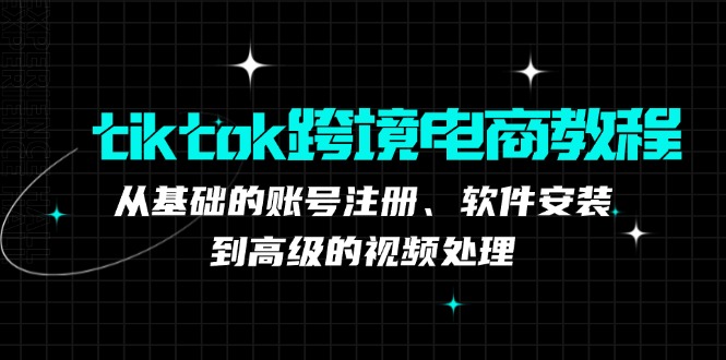 （12782期）tiktok跨境电商教程：从基础的账号注册、软件安装，到高级的视频处理-云库资源