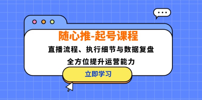 （12801期）随心推-起号课程：直播流程、执行细节与数据复盘，全方位提升运营能力-云库资源