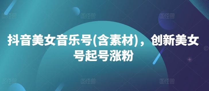 抖音美女音乐号(含素材)，创新美女号起号涨粉-云库资源
